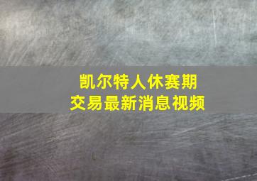 凯尔特人休赛期交易最新消息视频