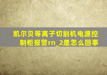 凯尔贝等离子切割机电源控制柜报警rn_2是怎么回事