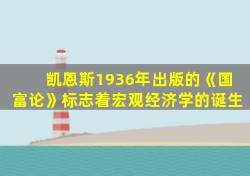 凯恩斯1936年出版的《国富论》标志着宏观经济学的诞生