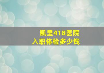 凯里418医院入职体检多少钱