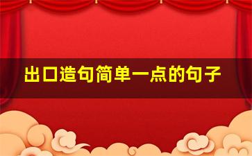 出口造句简单一点的句子