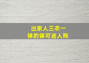 出家人三衣一钵的钵可送人吗