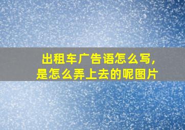 出租车广告语怎么写,是怎么弄上去的呢图片