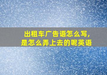 出租车广告语怎么写,是怎么弄上去的呢英语