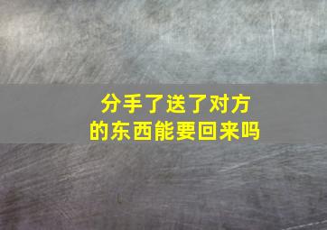 分手了送了对方的东西能要回来吗