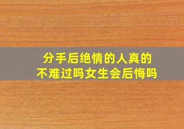 分手后绝情的人真的不难过吗女生会后悔吗