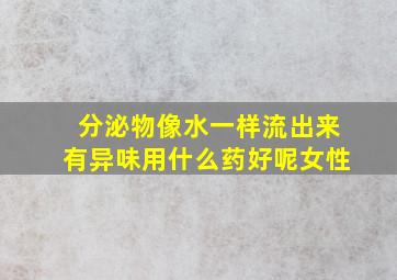 分泌物像水一样流出来有异味用什么药好呢女性