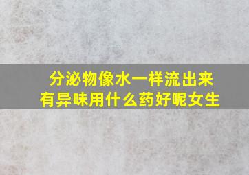 分泌物像水一样流出来有异味用什么药好呢女生