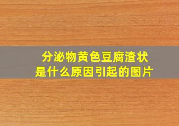 分泌物黄色豆腐渣状是什么原因引起的图片