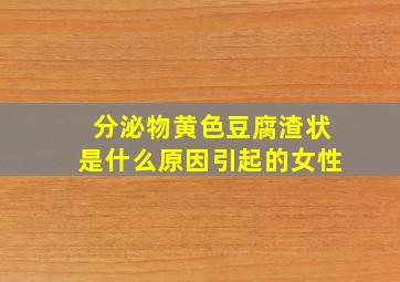 分泌物黄色豆腐渣状是什么原因引起的女性