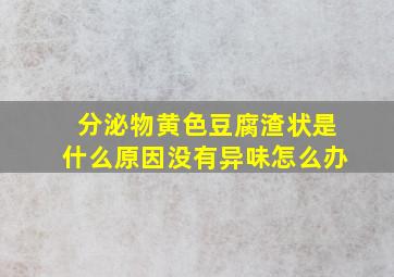 分泌物黄色豆腐渣状是什么原因没有异味怎么办