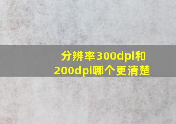 分辨率300dpi和200dpi哪个更清楚