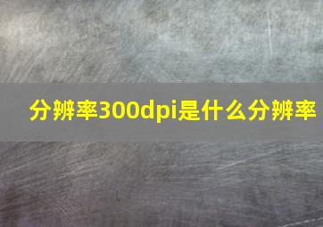 分辨率300dpi是什么分辨率