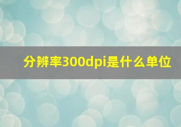 分辨率300dpi是什么单位