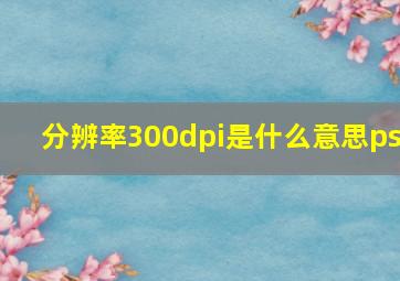 分辨率300dpi是什么意思ps