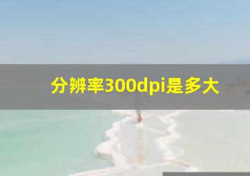 分辨率300dpi是多大