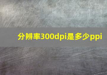 分辨率300dpi是多少ppi