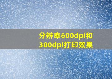 分辨率600dpi和300dpi打印效果