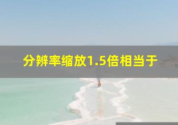 分辨率缩放1.5倍相当于