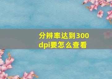 分辨率达到300dpi要怎么查看