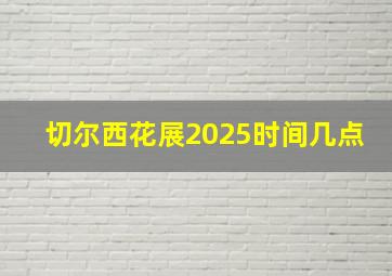 切尔西花展2025时间几点