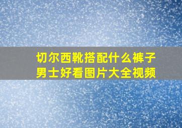 切尔西靴搭配什么裤子男士好看图片大全视频