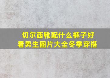 切尔西靴配什么裤子好看男生图片大全冬季穿搭