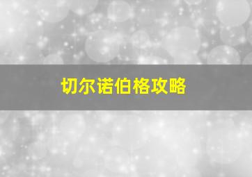 切尔诺伯格攻略