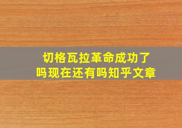 切格瓦拉革命成功了吗现在还有吗知乎文章