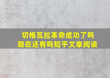 切格瓦拉革命成功了吗现在还有吗知乎文章阅读