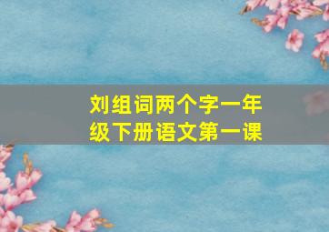 刘组词两个字一年级下册语文第一课