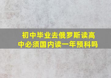 初中毕业去俄罗斯读高中必须国内读一年预科吗