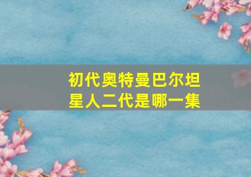 初代奥特曼巴尔坦星人二代是哪一集