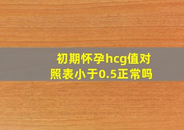 初期怀孕hcg值对照表小于0.5正常吗