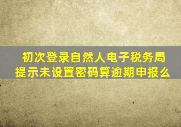 初次登录自然人电子税务局提示未设置密码算逾期申报么