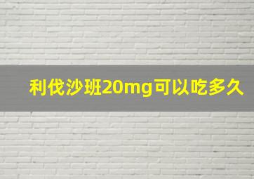 利伐沙班20mg可以吃多久