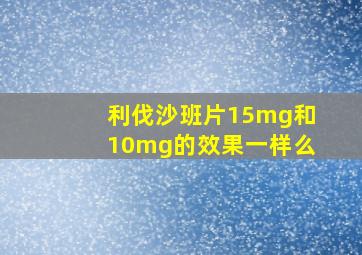 利伐沙班片15mg和10mg的效果一样么