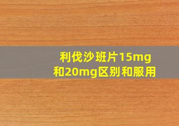 利伐沙班片15mg和20mg区别和服用