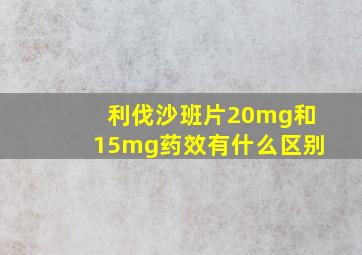 利伐沙班片20mg和15mg药效有什么区别