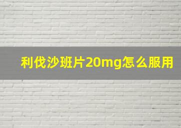 利伐沙班片20mg怎么服用