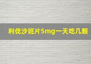 利伐沙班片5mg一天吃几颗