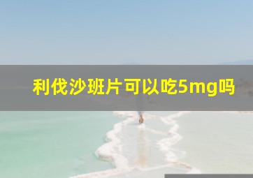 利伐沙班片可以吃5mg吗