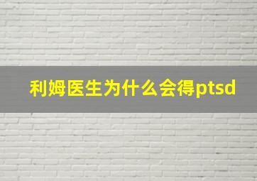 利姆医生为什么会得ptsd