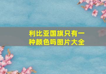 利比亚国旗只有一种颜色吗图片大全