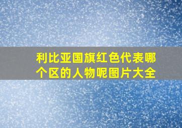 利比亚国旗红色代表哪个区的人物呢图片大全