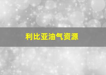 利比亚油气资源