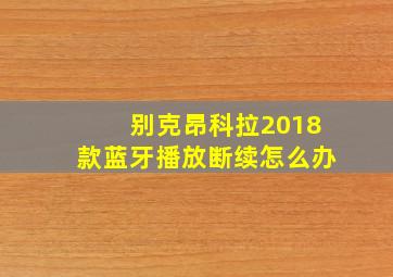 别克昂科拉2018款蓝牙播放断续怎么办