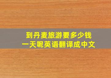 到丹麦旅游要多少钱一天呢英语翻译成中文