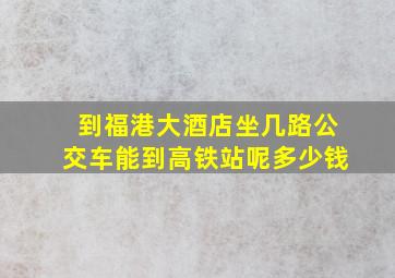 到福港大酒店坐几路公交车能到高铁站呢多少钱