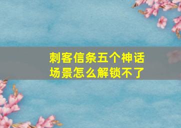 刺客信条五个神话场景怎么解锁不了